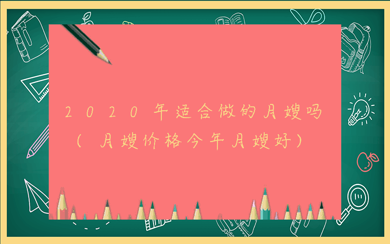 2020年适合做的月嫂吗 (月嫂价格今年月嫂好)